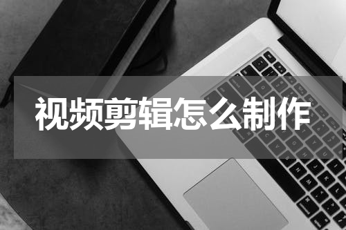 视频剪辑怎么制作