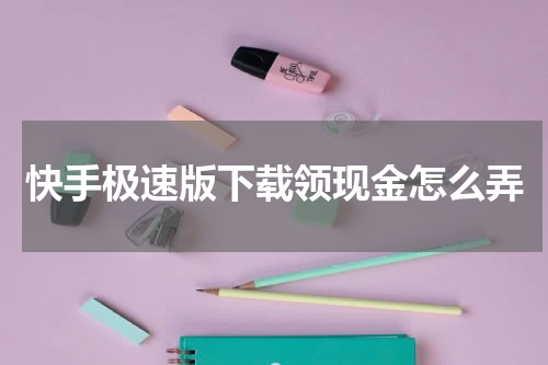 快手极速版下载领现金怎么弄