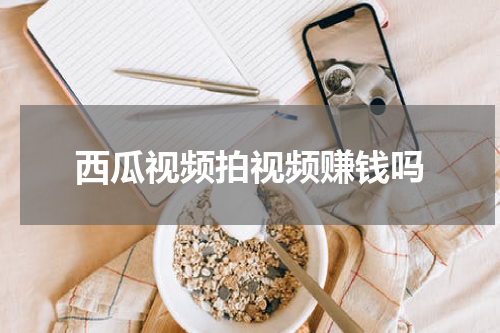 西瓜视频拍视频赚钱吗