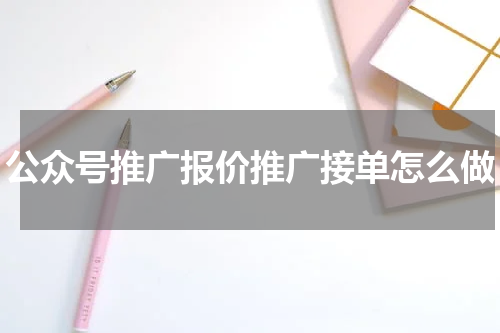 公众号推广报价推广接单怎么做