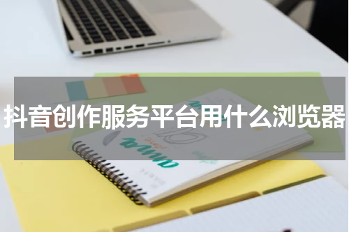 抖音创作服务平台用什么浏览器
