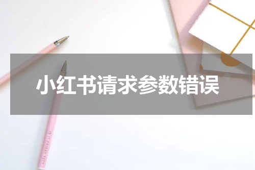 小红书请求参数错误