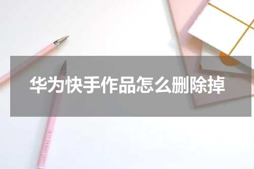 华为快手作品怎么删除掉