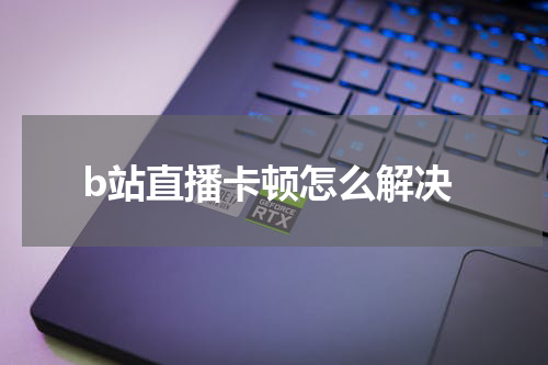 b站直播卡顿怎么解决
