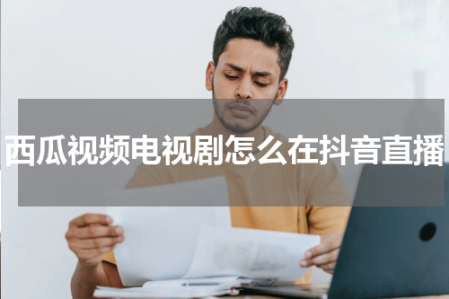 西瓜视频电视剧怎么在抖音直播