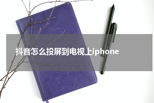 抖音怎么投屏到电视上iphone