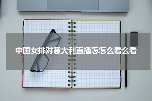 中国女排对意大利直播怎怎么看么看