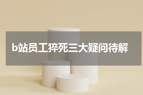 b站员工猝死三大疑问待解