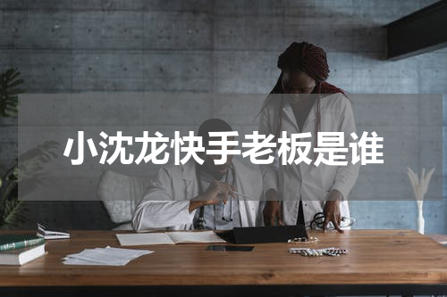 小沈龙快手老板是谁