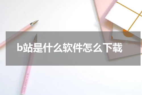 b站是什么软件怎么下载