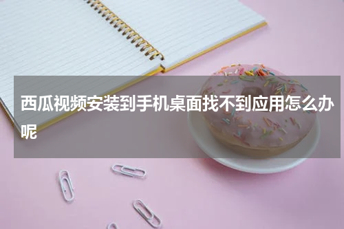 西瓜视频安装到手机桌面找不到应用怎么办呢