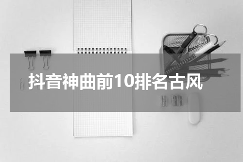 抖音神曲前10排名古风