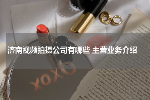 济南视频拍摄公司有哪些 主营业务介绍