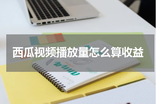 西瓜视频播放量怎么算收益