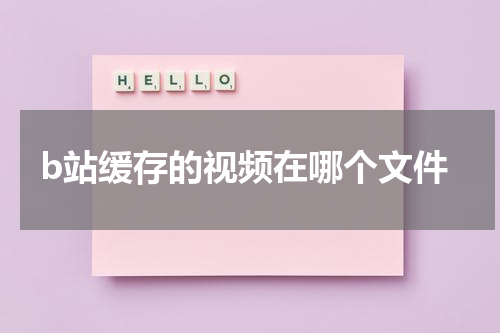 b站缓存的视频在哪个文件