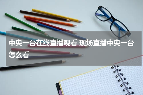中央一台在线直播观看 现场直播中央一台怎么看