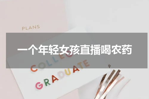 一个年轻女孩直播喝农药