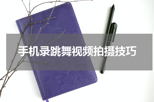 手机录跳舞视频拍摄技巧