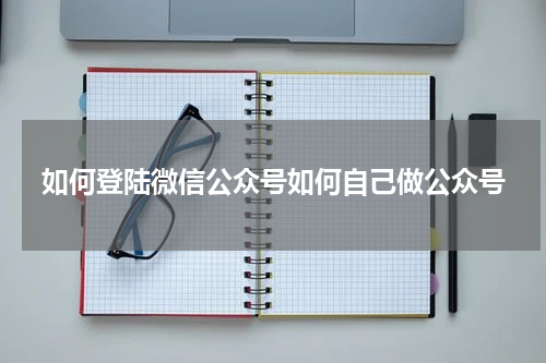 如何登陆微信公众号如何自己做公众号