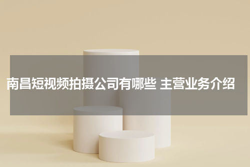 南昌短视频拍摄公司有哪些 主营业务介绍