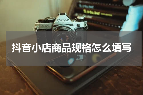 抖音小店商品规格怎么填写