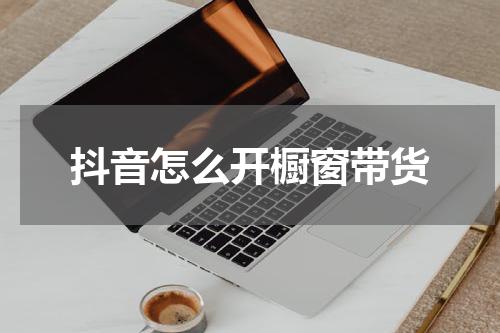 抖音怎么开橱窗带货