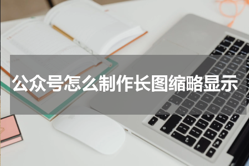 公众号怎么制作长图缩略显示