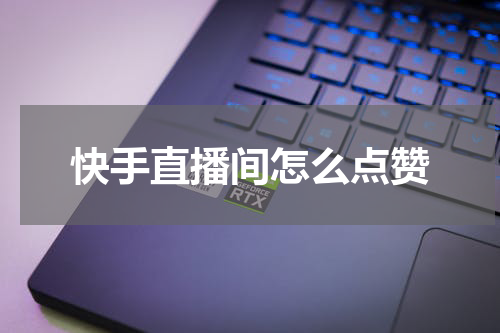 快手直播间怎么点赞