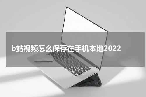 b站视频怎么保存在手机本地2022