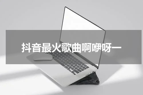抖音最火歌曲啊咿呀一