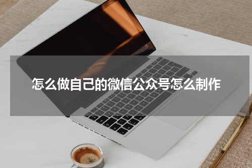 怎么做自己的微信公众号怎么制作