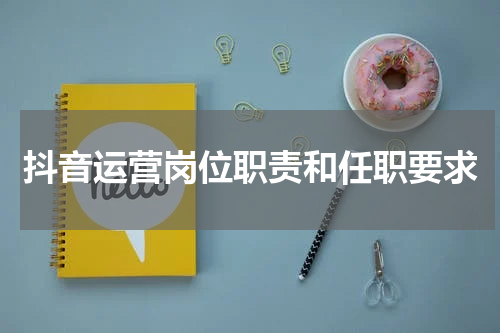 抖音运营岗位职责和任职要求