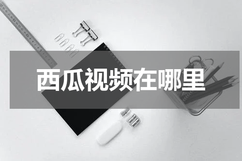 西瓜视频在哪里