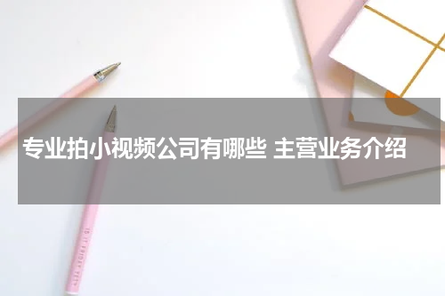 专业拍小视频公司有哪些 主营业务介绍