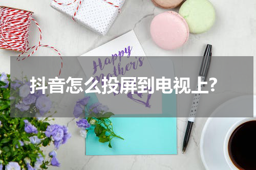 抖音怎么投屏到电视上?