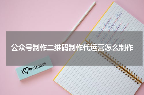 公众号制作二维码制作代运营怎么制作