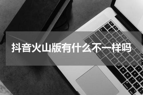 抖音火山版有什么不一样吗