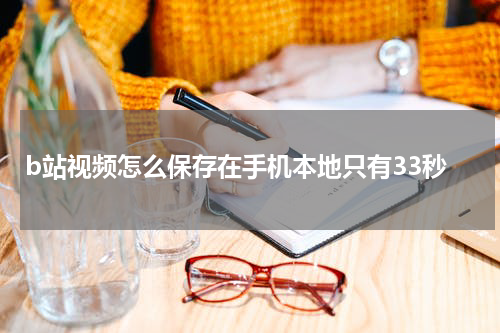 b站视频怎么保存在手机本地只有33秒
