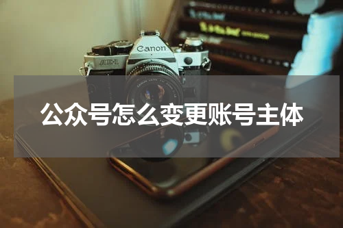公众号怎么变更账号主体