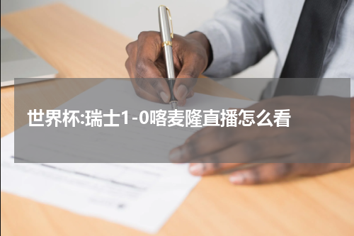 世界杯:瑞士1-0喀麦隆直播怎么看