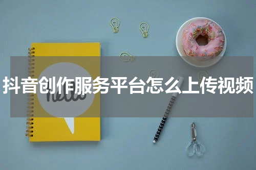 抖音创作服务平台怎么上传视频