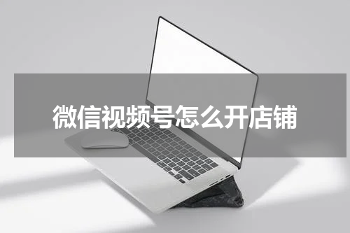 微信视频号怎么开店铺