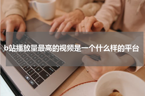 b站播放量最高的视频是一个什么样的平台