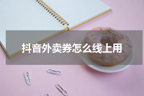 抖音外卖券怎么线上用