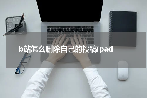 b站怎么删除自己的投稿ipad