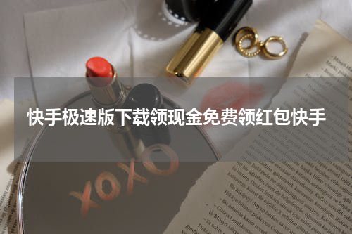 快手极速版下载领现金免费领红包快手