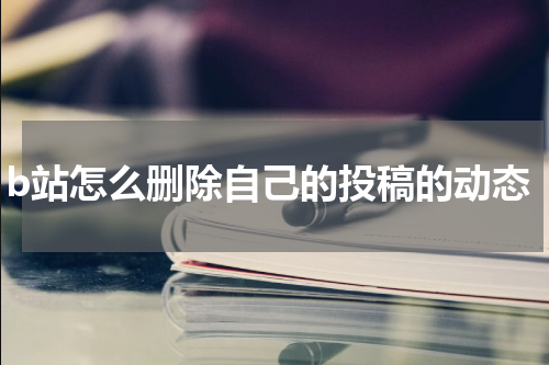 b站怎么删除自己的投稿的动态
