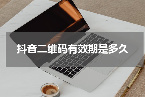 抖音二维码有效期是多久