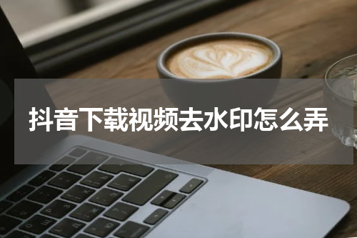 抖音下载视频去水印怎么弄