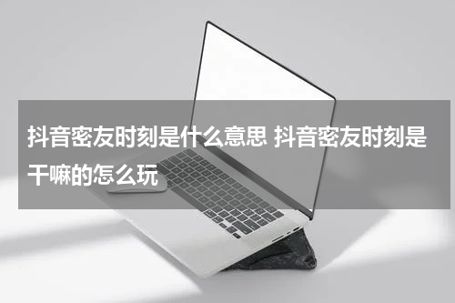 抖音密友时刻是什么意思 抖音密友时刻是干嘛的怎么玩